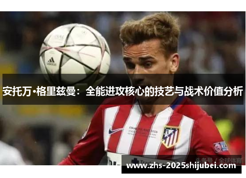 安托万·格里兹曼：全能进攻核心的技艺与战术价值分析