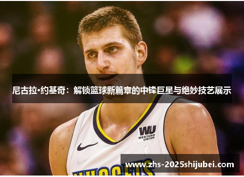 尼古拉·约基奇：解锁篮球新篇章的中锋巨星与绝妙技艺展示