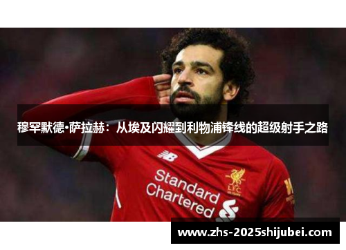 穆罕默德·萨拉赫：从埃及闪耀到利物浦锋线的超级射手之路