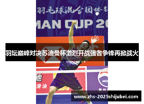 羽坛巅峰对决苏迪曼杯激烈开战强者争锋再掀战火