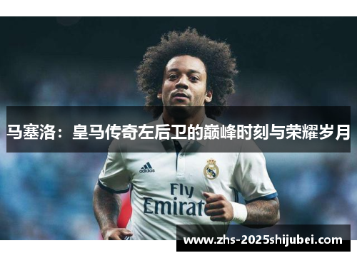马塞洛：皇马传奇左后卫的巅峰时刻与荣耀岁月