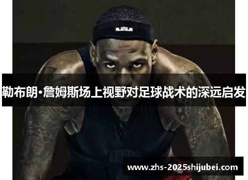 勒布朗·詹姆斯场上视野对足球战术的深远启发