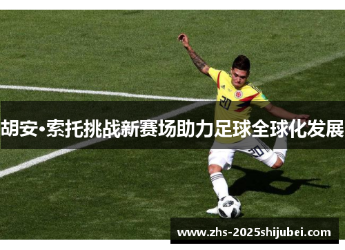 胡安·索托挑战新赛场助力足球全球化发展