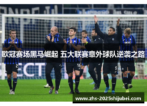 欧冠赛场黑马崛起 五大联赛意外球队逆袭之路