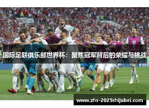 国际足联俱乐部世界杯：聚焦冠军背后的荣耀与挑战