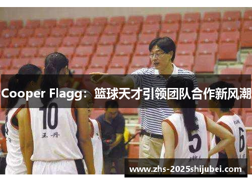 Cooper Flagg：篮球天才引领团队合作新风潮