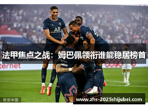 法甲焦点之战：姆巴佩领衔谁能稳居榜首