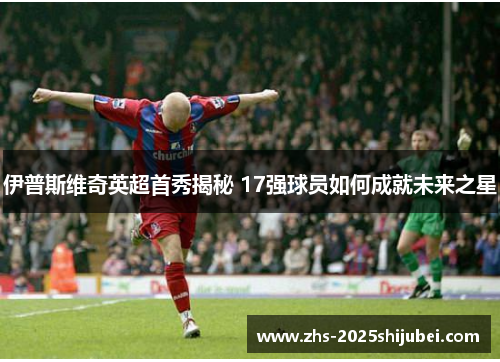 伊普斯维奇英超首秀揭秘 17强球员如何成就未来之星