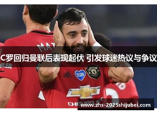 C罗回归曼联后表现起伏 引发球迷热议与争议