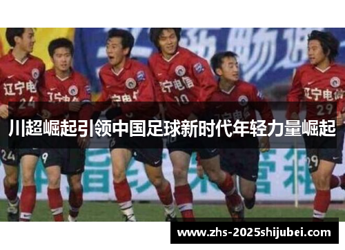 川超崛起引领中国足球新时代年轻力量崛起