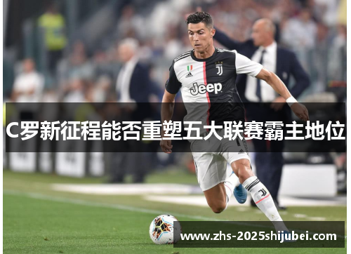 C罗新征程能否重塑五大联赛霸主地位