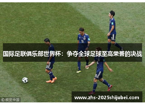 国际足联俱乐部世界杯：争夺全球足球至高荣誉的决战