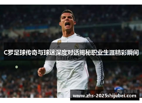 C罗足球传奇与球迷深度对话揭秘职业生涯精彩瞬间