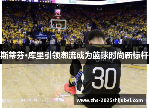 斯蒂芬·库里引领潮流成为篮球时尚新标杆